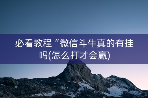 必看教程“微信斗牛真的有挂吗(怎么打才会赢)