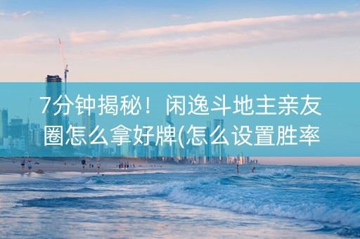 7分钟揭秘！闲逸斗地主亲友圈怎么拿好牌(怎么设置胜率)