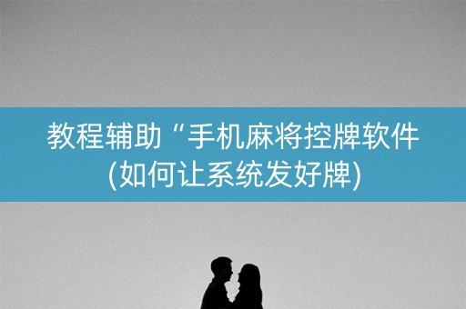 教程辅助“手机麻将控牌软件(如何让系统发好牌)