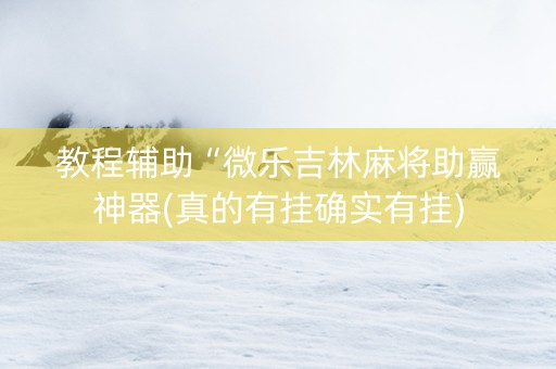 教程辅助“微乐吉林麻将助赢神器(真的有挂确实有挂)