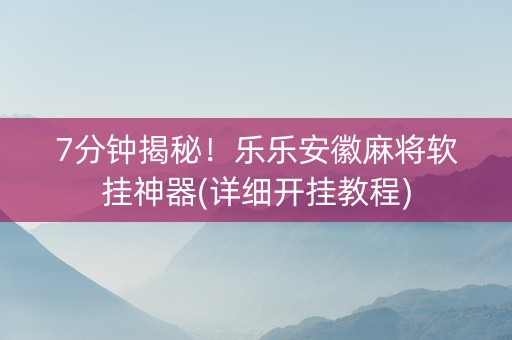 7分钟揭秘！乐乐安徽麻将软挂神器(详细开挂教程)