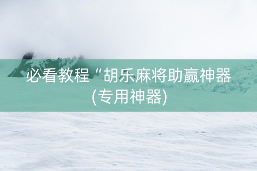 必看教程“胡乐麻将助赢神器(专用神器)