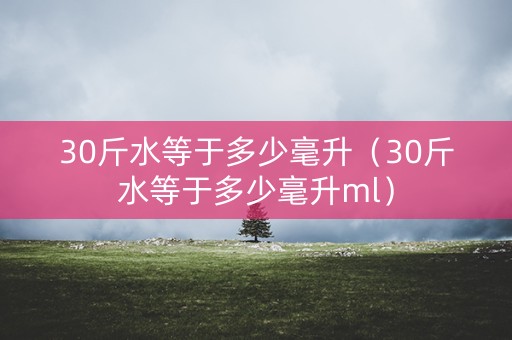 30斤水等于多少毫升（30斤水等于多少毫升ml）