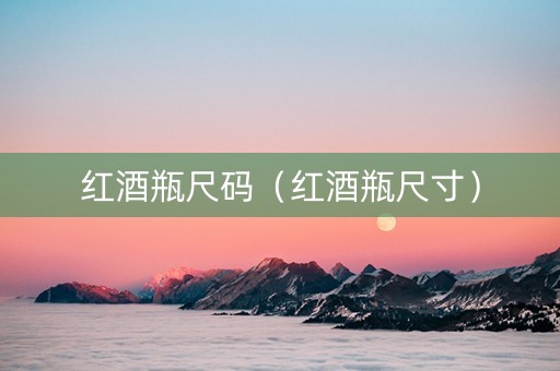 红酒瓶尺码（红酒瓶尺寸）