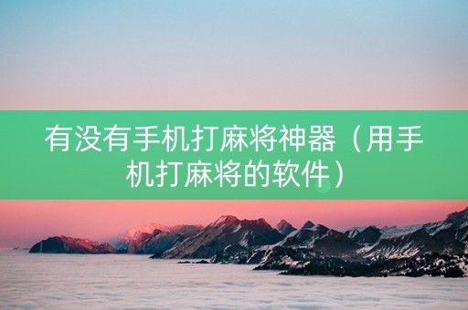有没有手机打麻将神器（用手机打麻将的软件）