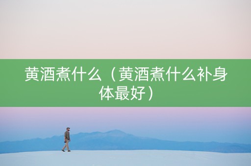 黄酒煮什么（黄酒煮什么补身体最好）