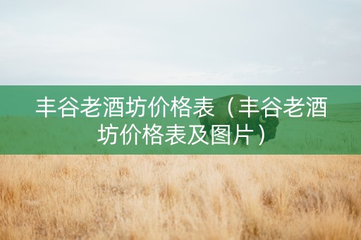 丰谷老酒坊价格表（丰谷老酒坊价格表及图片）