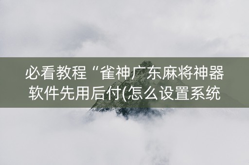 必看教程“雀神广东麻将神器软件先用后付(怎么设置系统给你好牌)