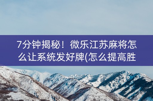 7分钟揭秘！微乐江苏麻将怎么让系统发好牌(怎么提高胜率)