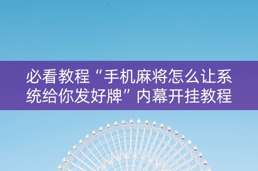 必看教程“手机麻将怎么让系统给你发好牌”内幕开挂教程
