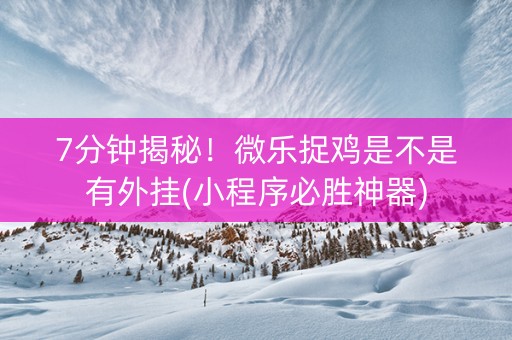 7分钟揭秘！微乐捉鸡是不是有外挂(小程序必胜神器)