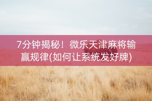7分钟揭秘！微乐天津麻将输赢规律(如何让系统发好牌)