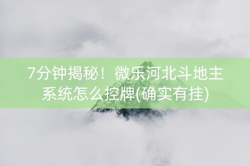 7分钟揭秘！微乐河北斗地主系统怎么控牌(确实有挂)