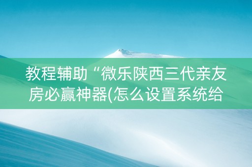 教程辅助“微乐陕西三代亲友房必赢神器(怎么设置系统给你好牌)
