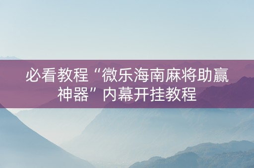 必看教程“微乐海南麻将助赢神器”内幕开挂教程