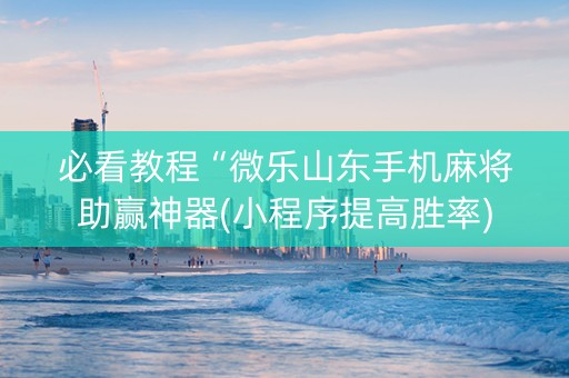必看教程“微乐山东手机麻将助赢神器(小程序提高胜率)