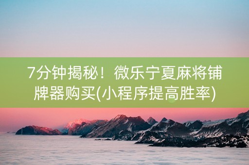 7分钟揭秘！微乐宁夏麻将铺牌器购买(小程序提高胜率)