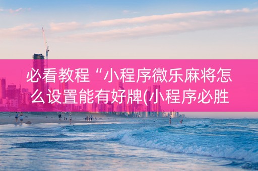 必看教程“小程序微乐麻将怎么设置能有好牌(小程序必胜神器)