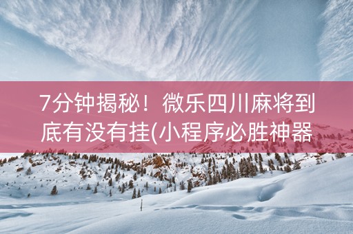 7分钟揭秘！微乐四川麻将到底有没有挂(小程序必胜神器)