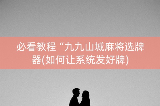 必看教程“九九山城麻将选牌器(如何让系统发好牌)