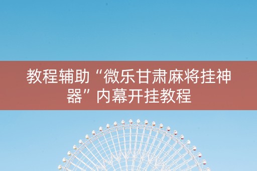 教程辅助“微乐甘肃麻将挂神器”内幕开挂教程