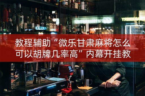 教程辅助“微乐甘肃麻将怎么可以胡牌几率高”内幕开挂教程
