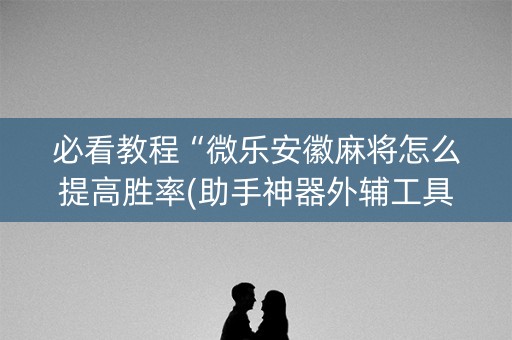 必看教程“微乐安徽麻将怎么提高胜率(助手神器外辅工具)