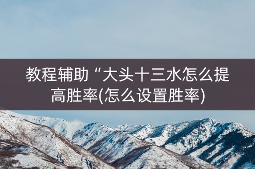 教程辅助“大头十三水怎么提高胜率(怎么设置胜率)