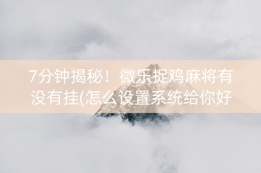 7分钟揭秘！微乐捉鸡麻将有没有挂(怎么设置系统给你好牌)