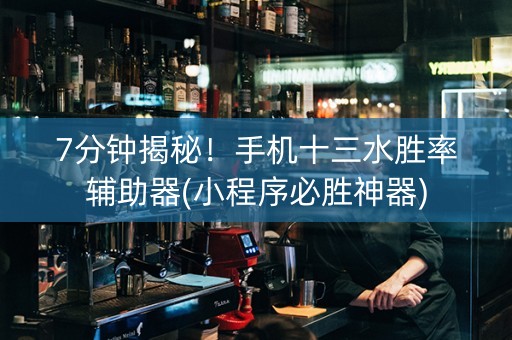 7分钟揭秘！手机十三水胜率辅助器(小程序必胜神器)