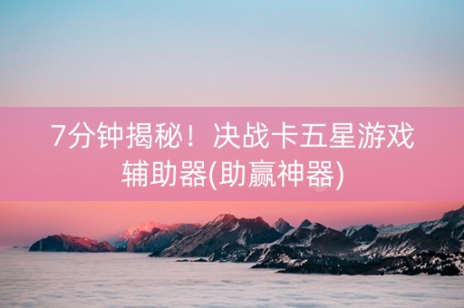 7分钟揭秘！决战卡五星游戏辅助器(助赢神器)