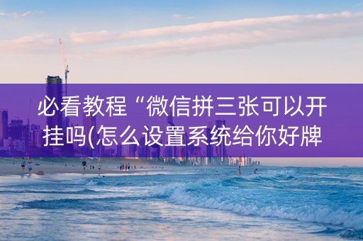 必看教程“微信拼三张可以开挂吗(怎么设置系统给你好牌)