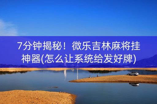 7分钟揭秘！微乐吉林麻将挂神器(怎么让系统给发好牌)