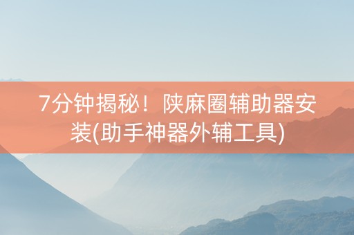 7分钟揭秘！陕麻圈辅助器安装(助手神器外辅工具)
