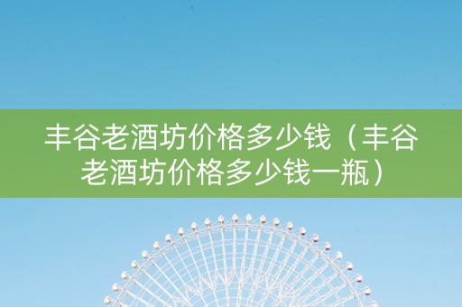 丰谷老酒坊价格多少钱（丰谷老酒坊价格多少钱一瓶）