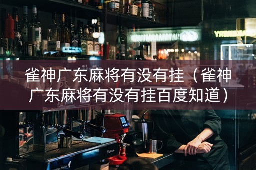 雀神广东麻将有没有挂（雀神广东麻将有没有挂百度知道）