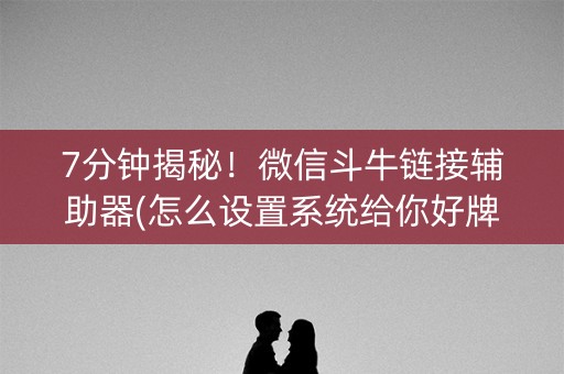 7分钟揭秘！微信斗牛链接辅助器(怎么设置系统给你好牌)
