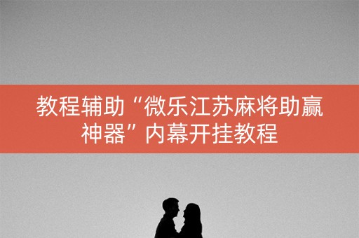 教程辅助“微乐江苏麻将助赢神器”内幕开挂教程