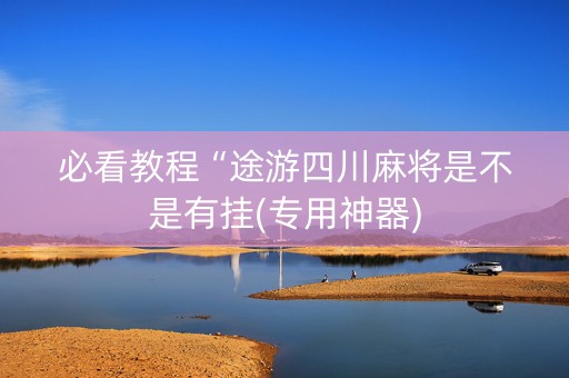必看教程“途游四川麻将是不是有挂(专用神器)