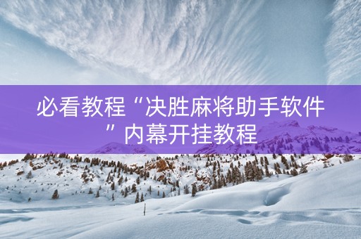 必看教程“决胜麻将助手软件”内幕开挂教程