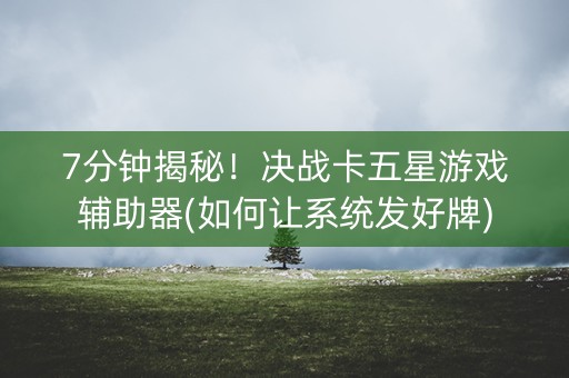 7分钟揭秘！决战卡五星游戏辅助器(如何让系统发好牌)