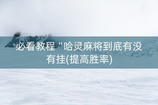必看教程“哈灵麻将到底有没有挂(提高胜率)