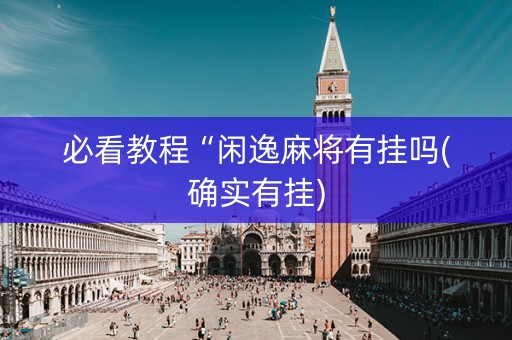 必看教程“闲逸麻将有挂吗(确实有挂)