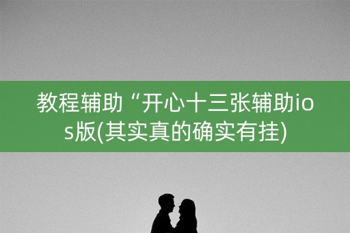 教程辅助“开心十三张辅助ios版(其实真的确实有挂)