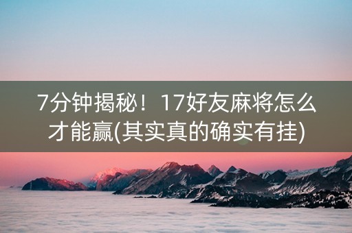 7分钟揭秘！17好友麻将怎么才能赢(其实真的确实有挂)
