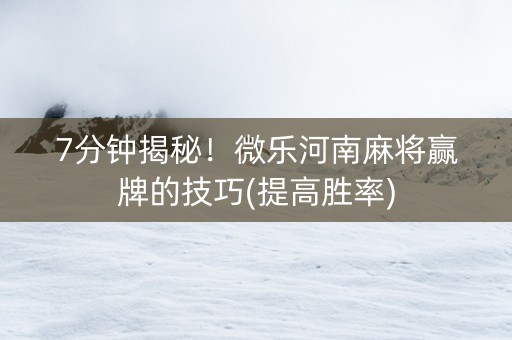 7分钟揭秘！微乐河南麻将赢牌的技巧(提高胜率)