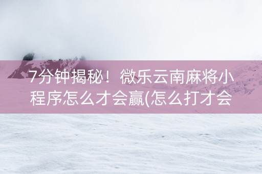 7分钟揭秘！微乐云南麻将小程序怎么才会赢(怎么打才会赢)