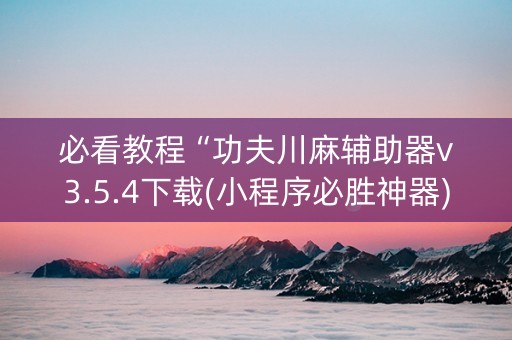 必看教程“功夫川麻辅助器v3.5.4下载(小程序必胜神器)