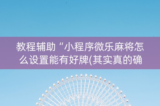 教程辅助“小程序微乐麻将怎么设置能有好牌(其实真的确实有挂)