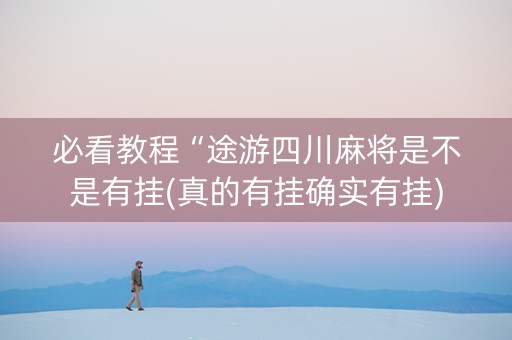必看教程“途游四川麻将是不是有挂(真的有挂确实有挂)